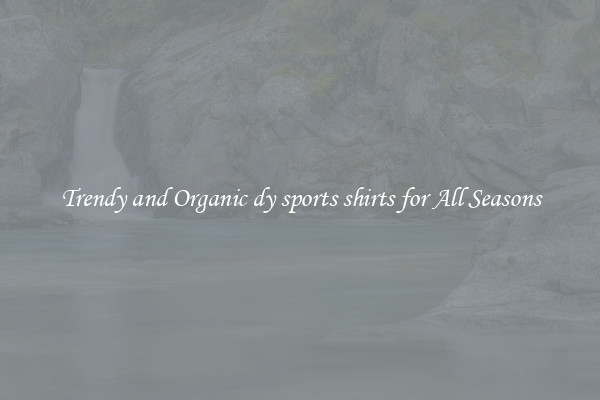 Trendy and Organic dy sports shirts for All Seasons