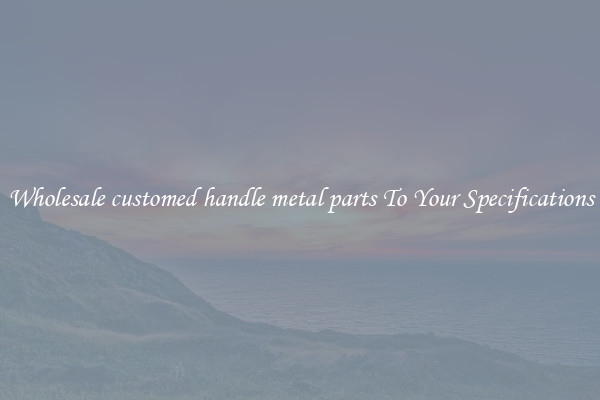 Wholesale customed handle metal parts To Your Specifications
