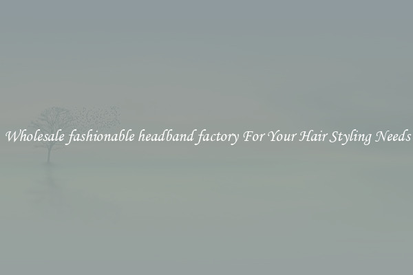 Wholesale fashionable headband factory For Your Hair Styling Needs