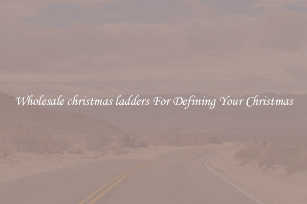Wholesale christmas ladders For Defining Your Christmas