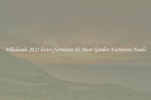 Wholesale 2023 bistro furniture To Meet Garden Furniture Needs