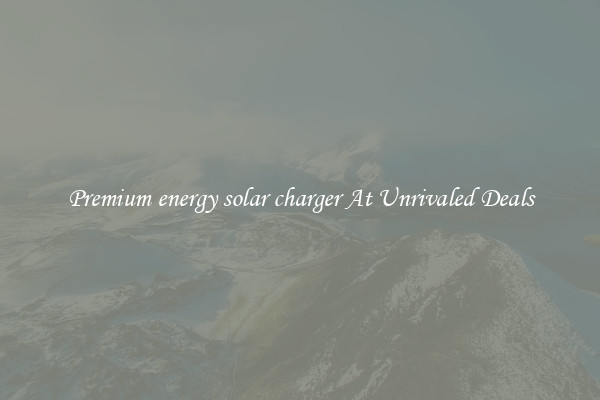 Premium energy solar charger At Unrivaled Deals