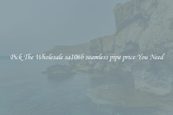 Pick The Wholesale sa106b seamless pipe price You Need