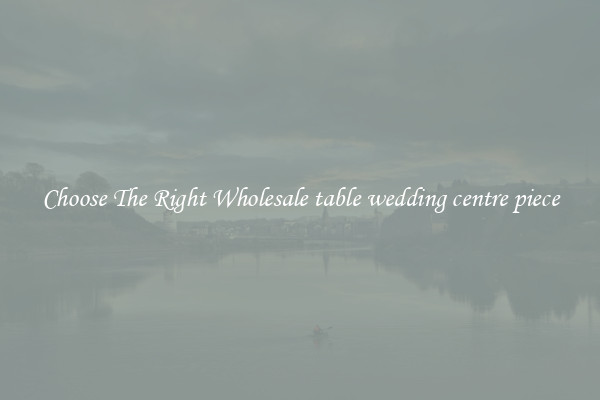 Choose The Right Wholesale table wedding centre piece