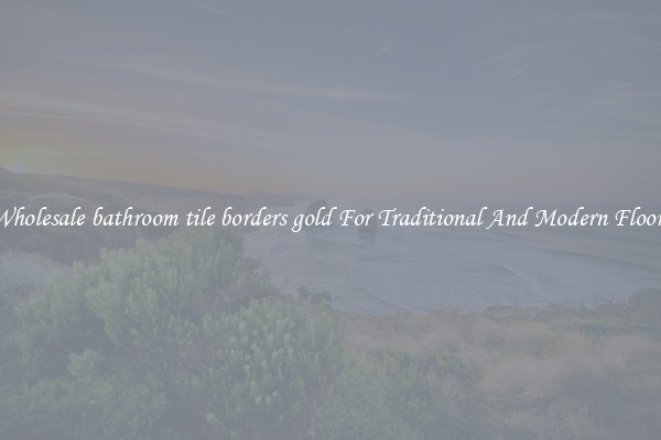 Wholesale bathroom tile borders gold For Traditional And Modern Floors