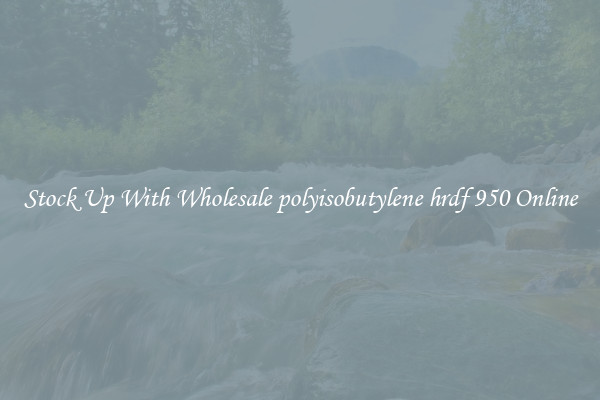 Stock Up With Wholesale polyisobutylene hrdf 950 Online