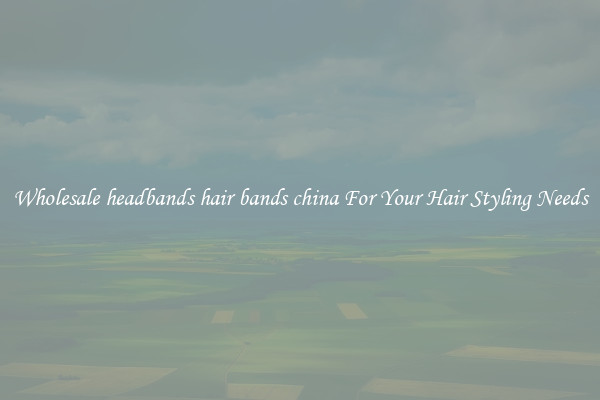 Wholesale headbands hair bands china For Your Hair Styling Needs