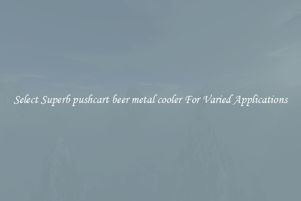 Select Superb pushcart beer metal cooler For Varied Applications