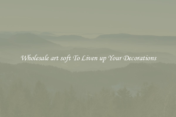 Wholesale art soft To Liven up Your Decorations