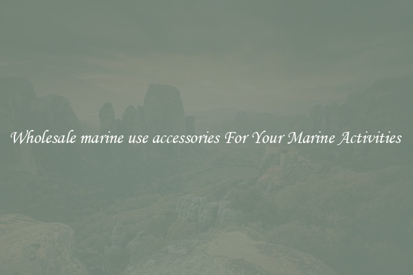 Wholesale marine use accessories For Your Marine Activities 