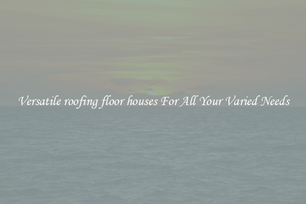 Versatile roofing floor houses For All Your Varied Needs