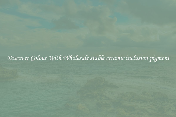 Discover Colour With Wholesale stable ceramic inclusion pigment