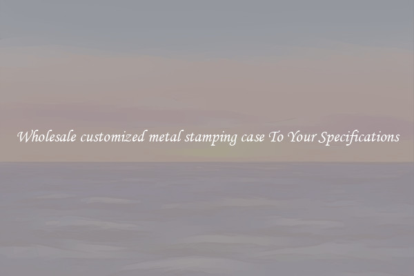 Wholesale customized metal stamping case To Your Specifications