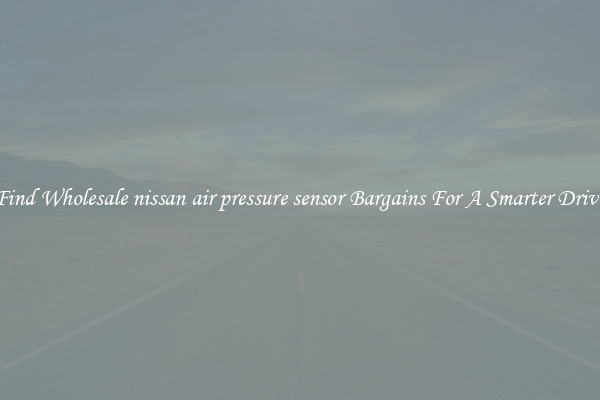 Find Wholesale nissan air pressure sensor Bargains For A Smarter Drive