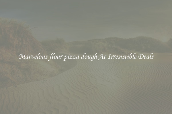 Marvelous flour pizza dough At Irresistible Deals