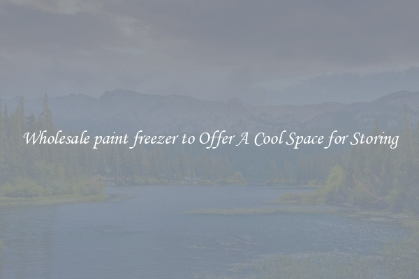 Wholesale paint freezer to Offer A Cool Space for Storing