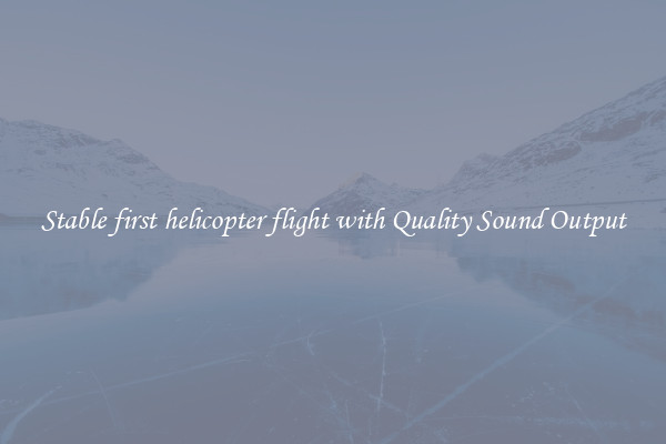 Stable first helicopter flight with Quality Sound Output