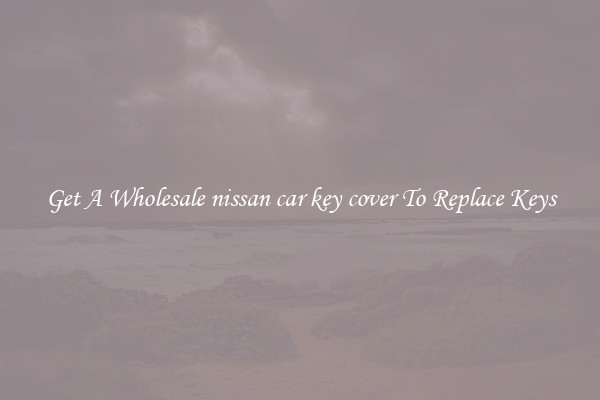 Get A Wholesale nissan car key cover To Replace Keys