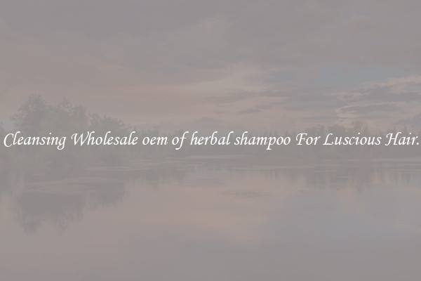 Cleansing Wholesale oem of herbal shampoo For Luscious Hair.
