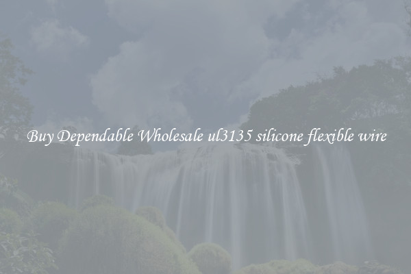 Buy Dependable Wholesale ul3135 silicone flexible wire