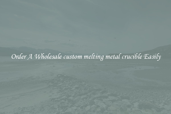 Order A Wholesale custom melting metal crucible Easily