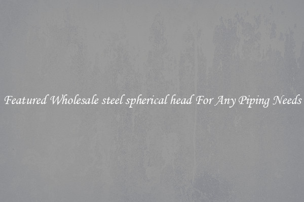 Featured Wholesale steel spherical head For Any Piping Needs