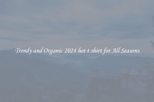 Trendy and Organic 2024 hot t shirt for All Seasons