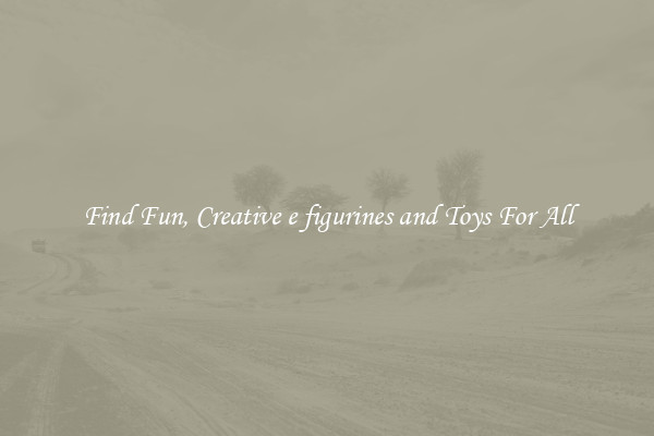 Find Fun, Creative e figurines and Toys For All