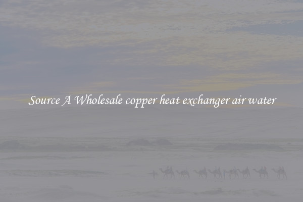 Source A Wholesale copper heat exchanger air water