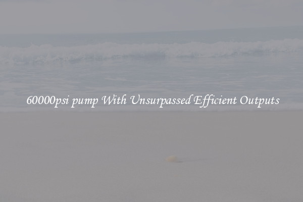 60000psi pump With Unsurpassed Efficient Outputs