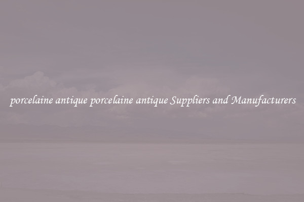 porcelaine antique porcelaine antique Suppliers and Manufacturers