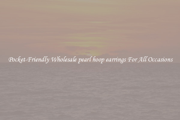 Pocket-Friendly Wholesale pearl hoop earrings For All Occasions
