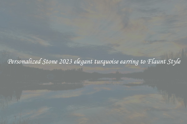 Personalized Stone 2023 elegant turquoise earring to Flaunt Style
