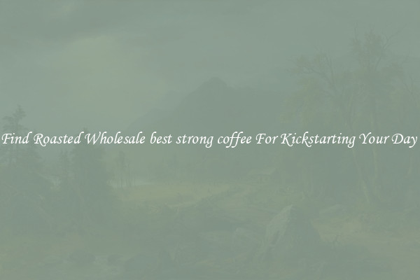 Find Roasted Wholesale best strong coffee For Kickstarting Your Day 