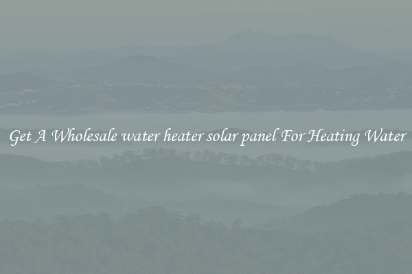 Get A Wholesale water heater solar panel For Heating Water