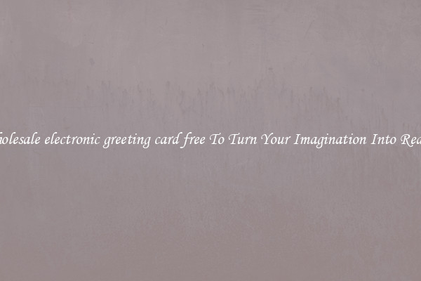 Wholesale electronic greeting card free To Turn Your Imagination Into Reality