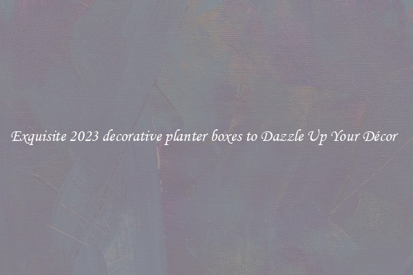 Exquisite 2023 decorative planter boxes to Dazzle Up Your Décor  