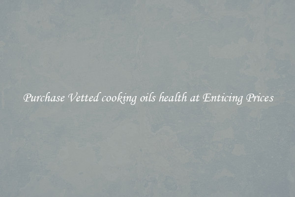 Purchase Vetted cooking oils health at Enticing Prices