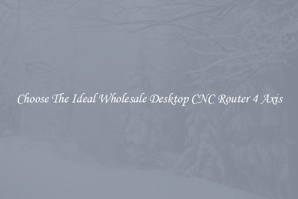 Choose The Ideal Wholesale Desktop CNC Router 4 Axis