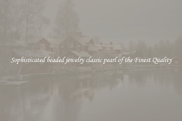 Sophisticated beaded jewelry classic pearl of the Finest Quality