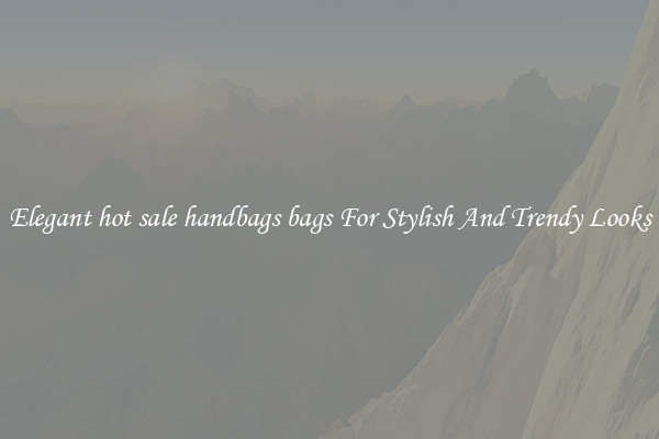 Elegant hot sale handbags bags For Stylish And Trendy Looks